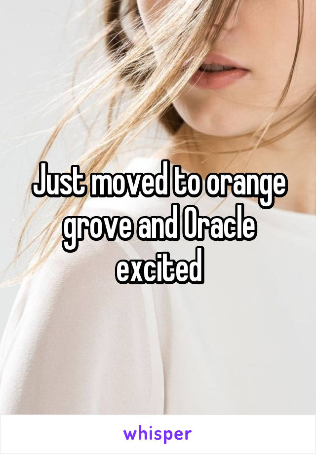 Just moved to orange grove and Oracle excited