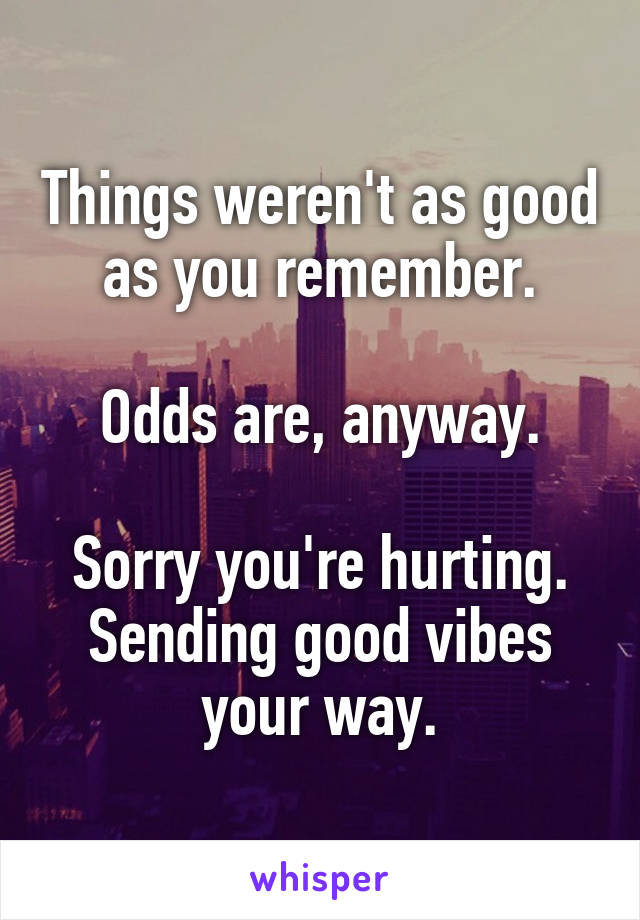 Things weren't as good as you remember.

Odds are, anyway.

Sorry you're hurting. Sending good vibes your way.