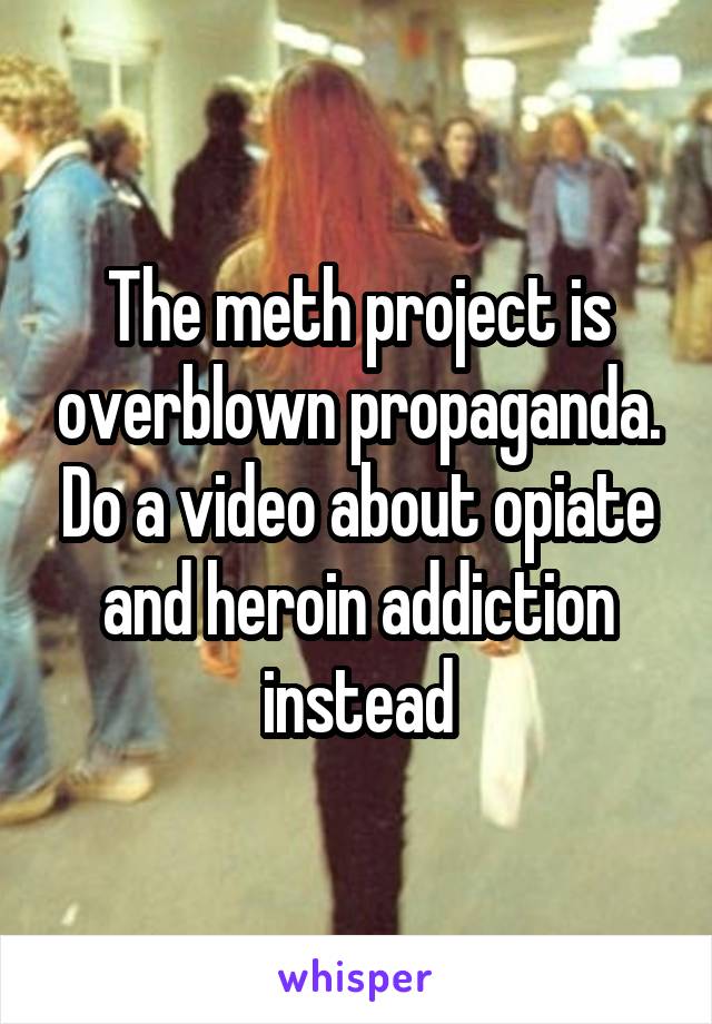 The meth project is overblown propaganda. Do a video about opiate and heroin addiction instead