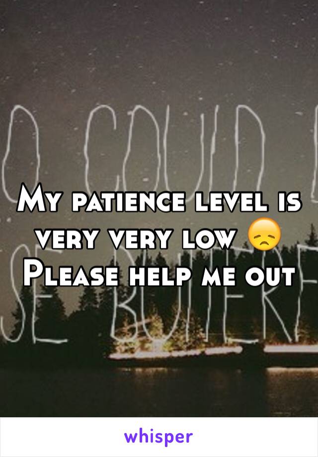 My patience level is very very low 😞Please help me out