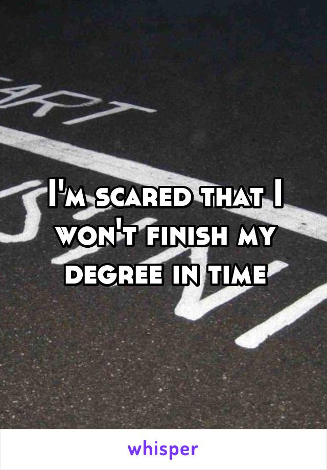 I'm scared that I won't finish my degree in time