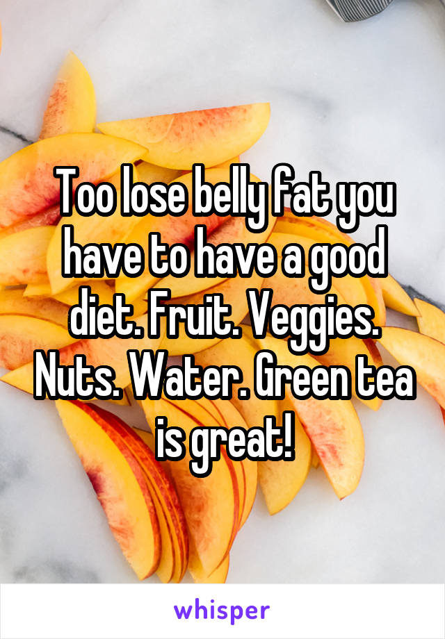 Too lose belly fat you have to have a good diet. Fruit. Veggies. Nuts. Water. Green tea is great!