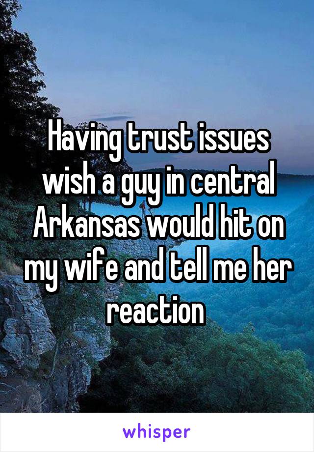 Having trust issues wish a guy in central Arkansas would hit on my wife and tell me her reaction 