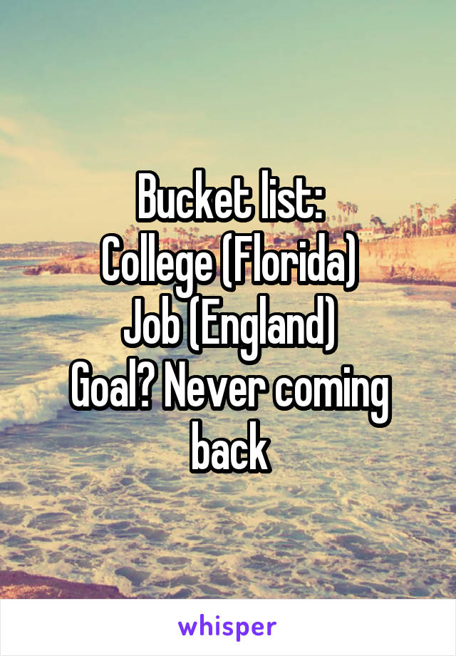 Bucket list:
College (Florida)
Job (England)
Goal? Never coming back