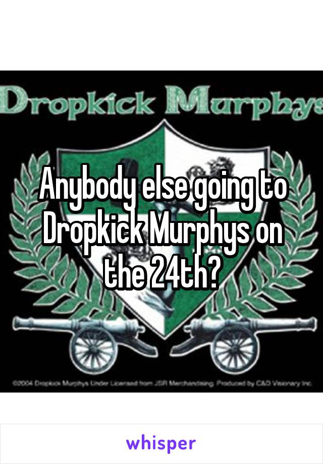 Anybody else going to Dropkick Murphys on the 24th?