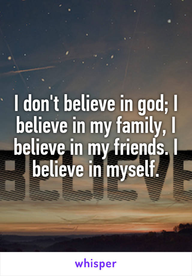 I don't believe in god; I believe in my family, I believe in my friends. I believe in myself.