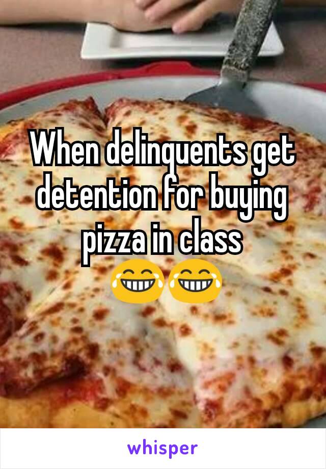 When delinquents get detention for buying pizza in class
 😂😂
