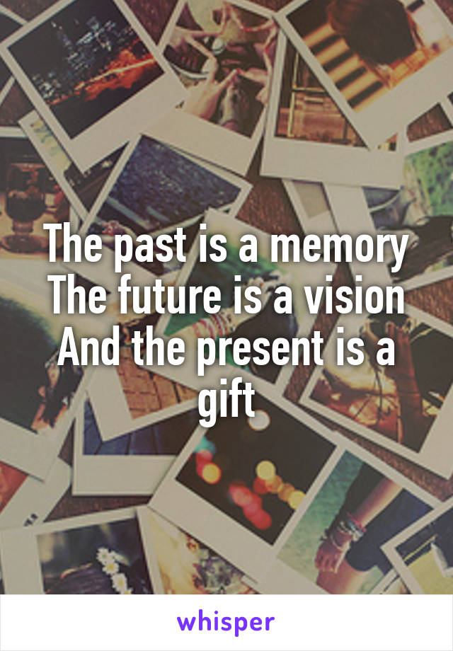 The past is a memory
The future is a vision
And the present is a gift