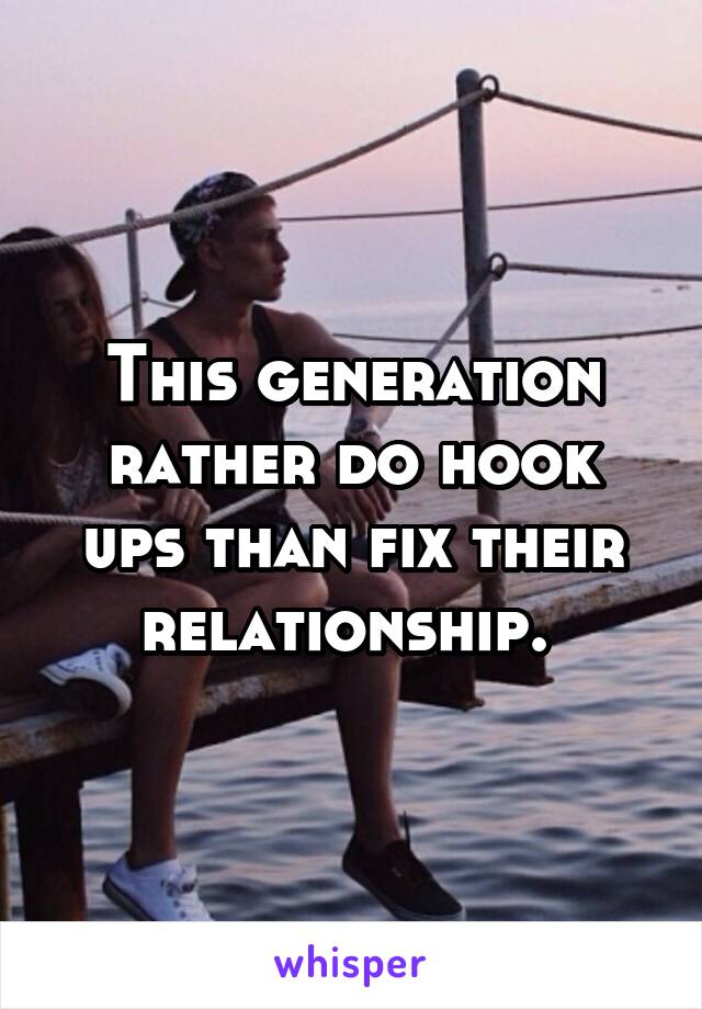 This generation rather do hook ups than fix their relationship. 