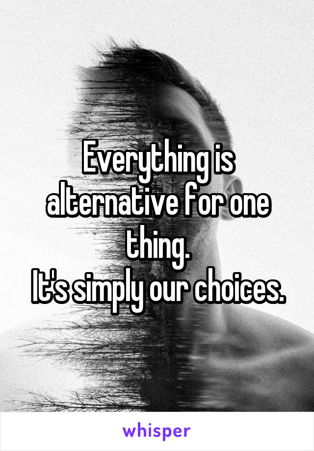 Everything is alternative for one thing.
It's simply our choices.