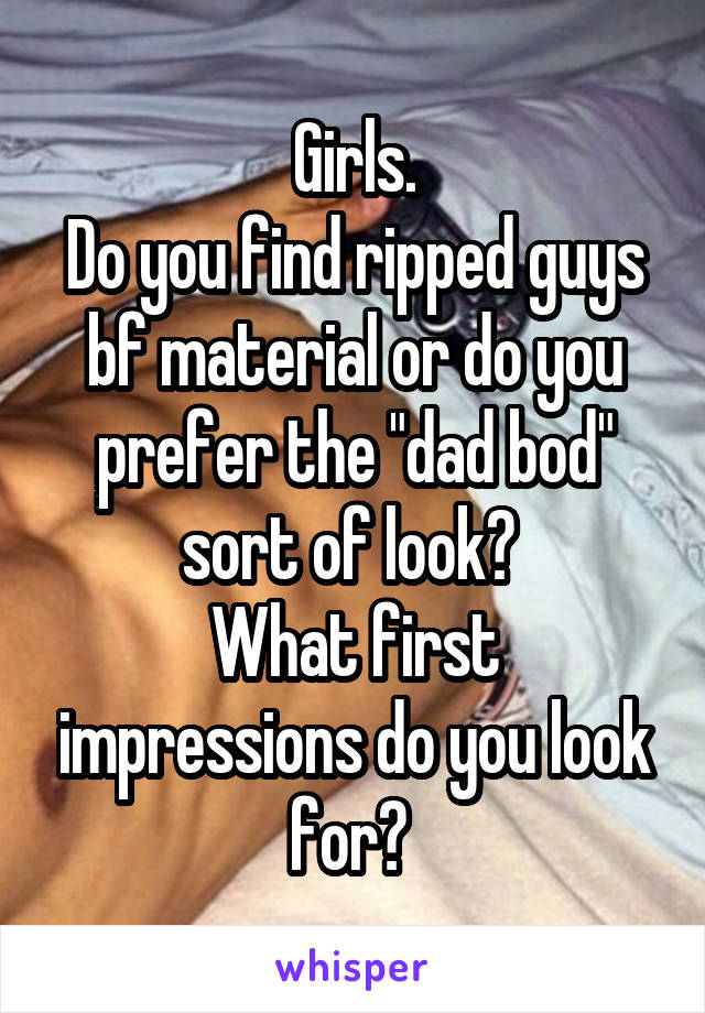 Girls.
Do you find ripped guys bf material or do you prefer the "dad bod" sort of look? 
What first impressions do you look for? 