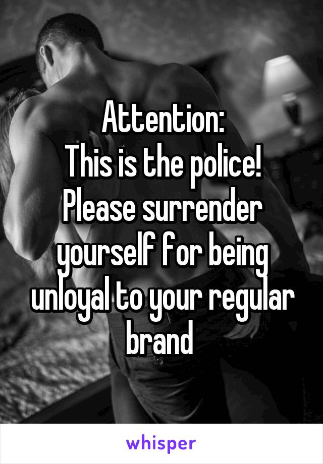 Attention:
This is the police! Please surrender yourself for being unloyal to your regular brand 