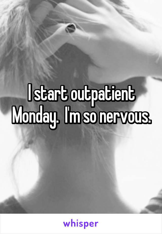 I start outpatient Monday.  I'm so nervous. 