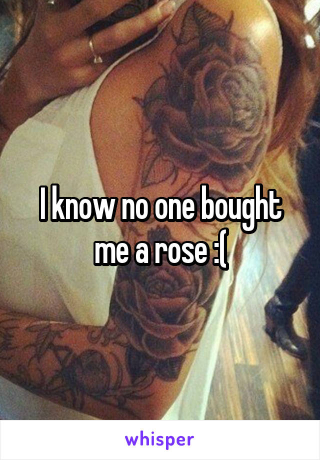 I know no one bought me a rose :(