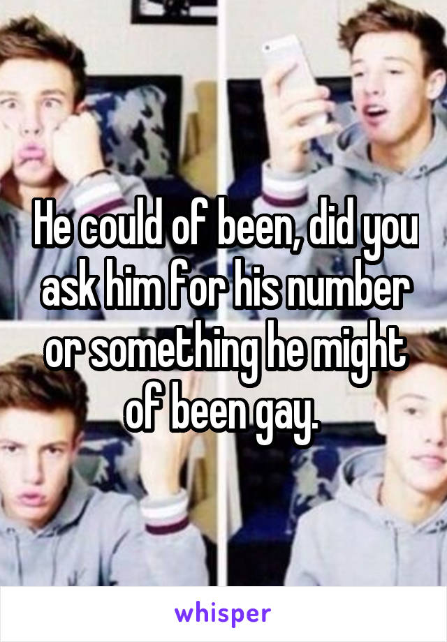 He could of been, did you ask him for his number or something he might of been gay. 