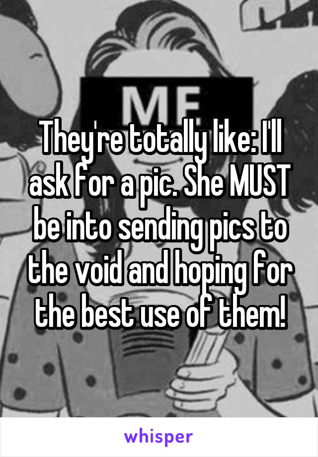 They're totally like: I'll ask for a pic. She MUST be into sending pics to the void and hoping for the best use of them!