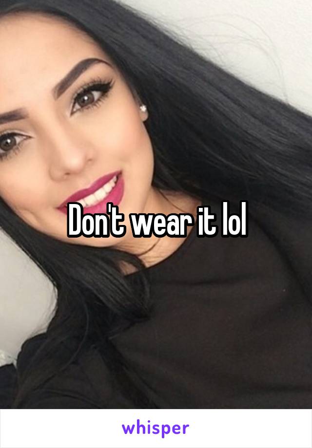 Don't wear it lol