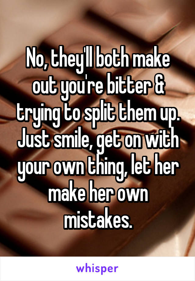 No, they'll both make out you're bitter & trying to split them up.
Just smile, get on with your own thing, let her make her own mistakes.