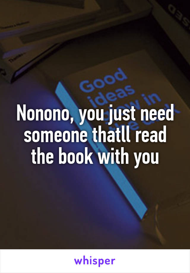 Nonono, you just need someone thatll read the book with you