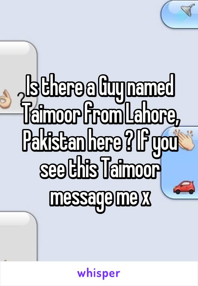 Is there a Guy named Taimoor from Lahore, Pakistan here ? If you see this Taimoor message me x