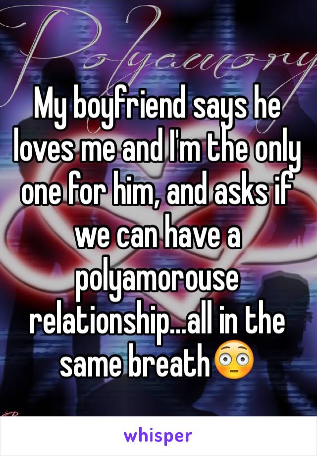My boyfriend says he loves me and I'm the only one for him, and asks if we can have a polyamorouse relationship...all in the same breath😳