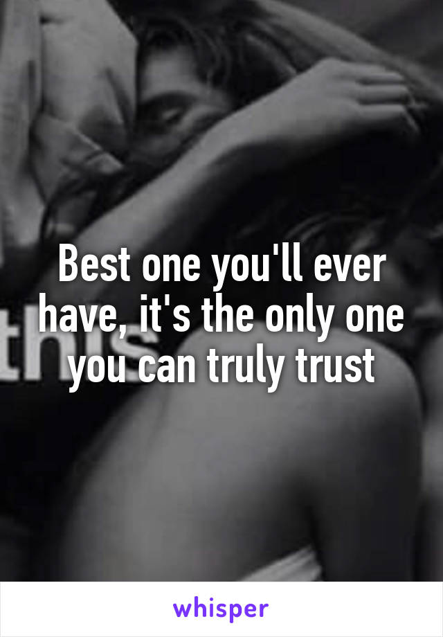 Best one you'll ever have, it's the only one you can truly trust