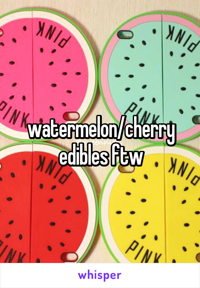 watermelon/cherry edibles ftw