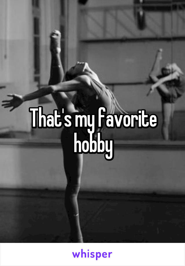 That's my favorite hobby