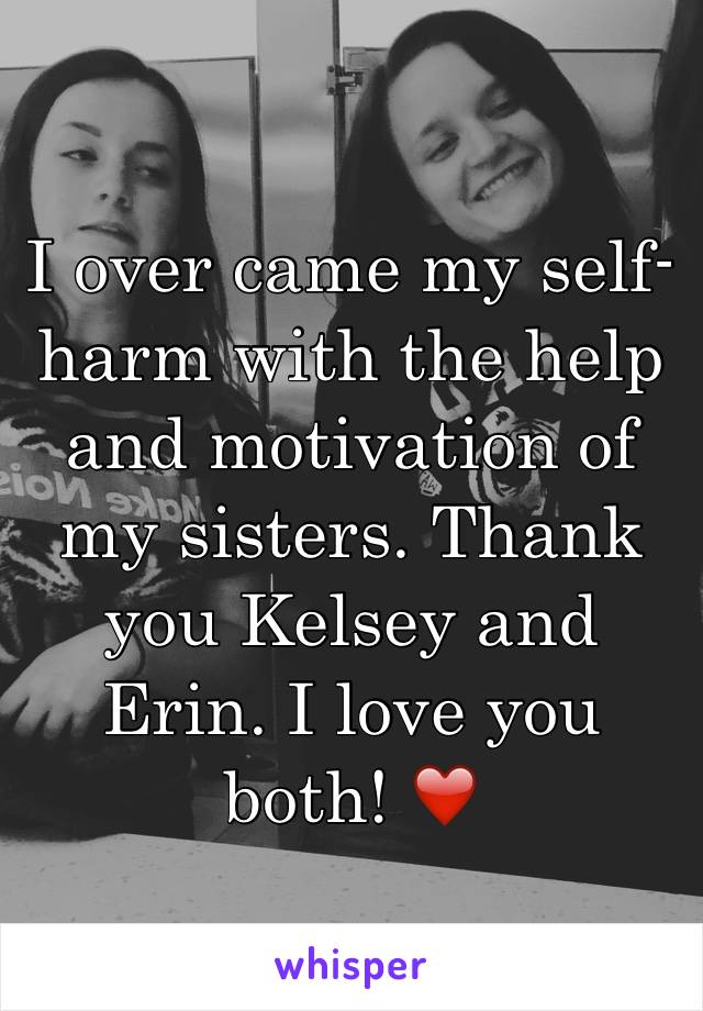 I over came my self-harm with the help and motivation of my sisters. Thank you Kelsey and Erin. I love you both! ❤️