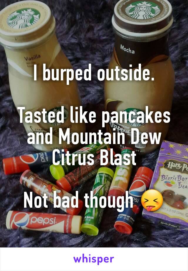 I burped outside.

Tasted like pancakes and Mountain Dew Citrus Blast

Not bad though 😝