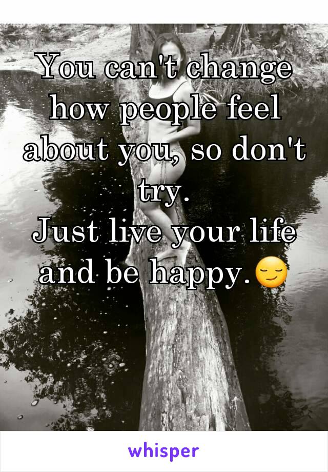 You can't change how people feel about you, so don't try.
Just live your life and be happy.😏