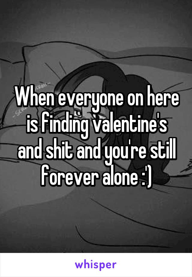 When everyone on here is finding valentine's and shit and you're still forever alone :')
