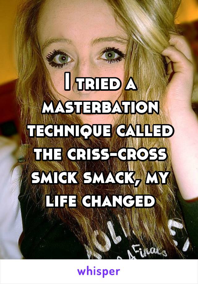 I tried a masterbation technique called the criss-cross smick smack, my life changed