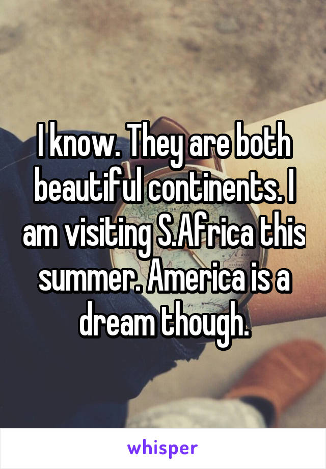 I know. They are both beautiful continents. I am visiting S.Africa this summer. America is a dream though.