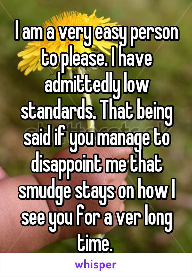 I am a very easy person to please. I have admittedly low standards. That being said if you manage to disappoint me that smudge stays on how I see you for a ver long time. 