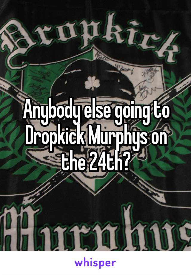 Anybody else going to Dropkick Murphys on the 24th?