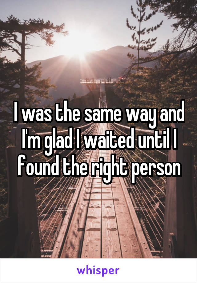 I was the same way and I'm glad I waited until I found the right person