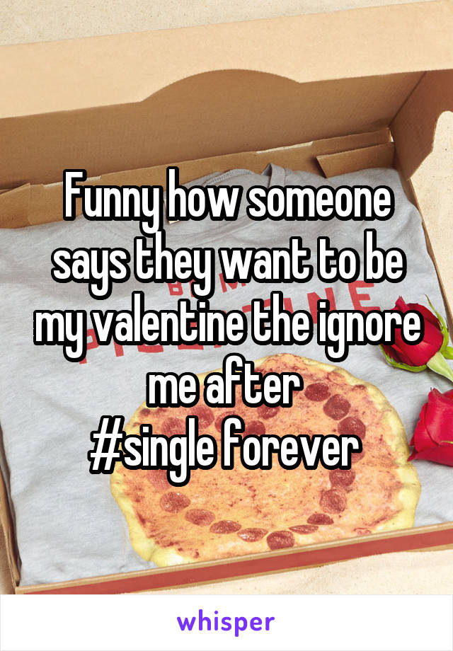Funny how someone says they want to be my valentine the ignore me after 
#single forever 