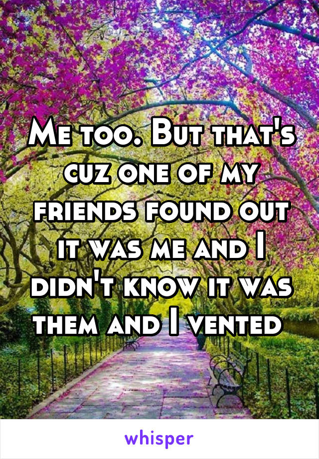 Me too. But that's cuz one of my friends found out it was me and I didn't know it was them and I vented 