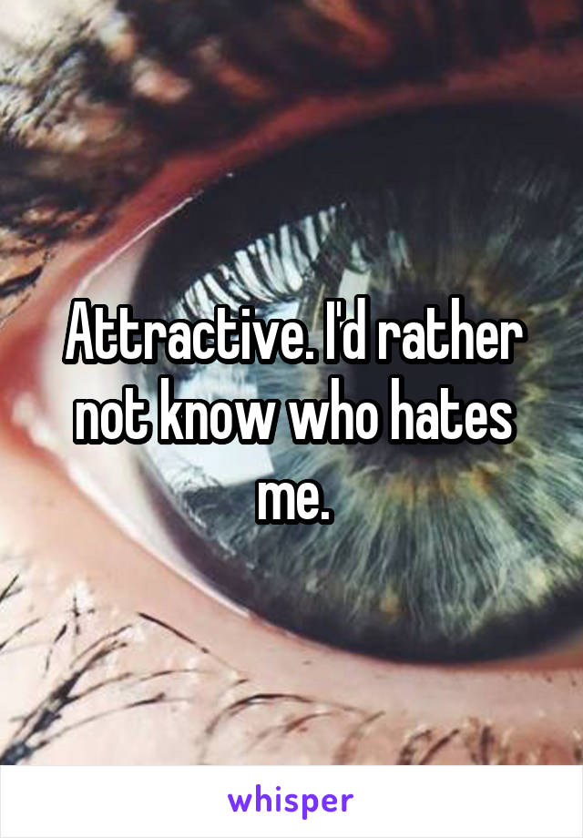 Attractive. I'd rather not know who hates me.