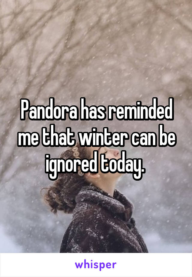 Pandora has reminded me that winter can be ignored today. 