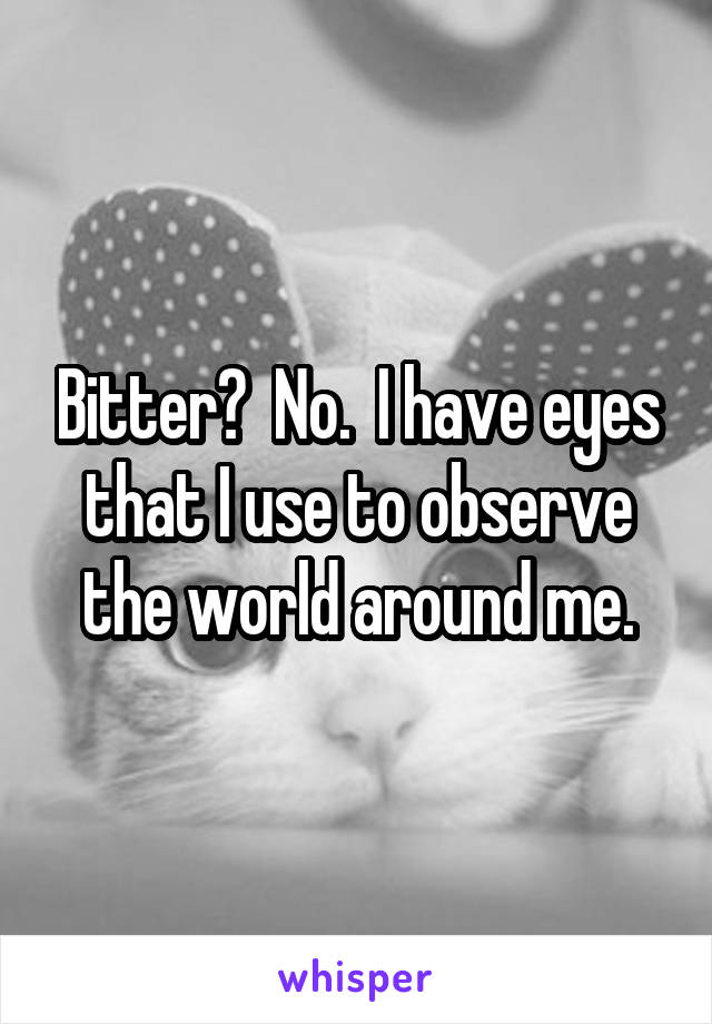 Bitter?  No.  I have eyes that I use to observe the world around me.