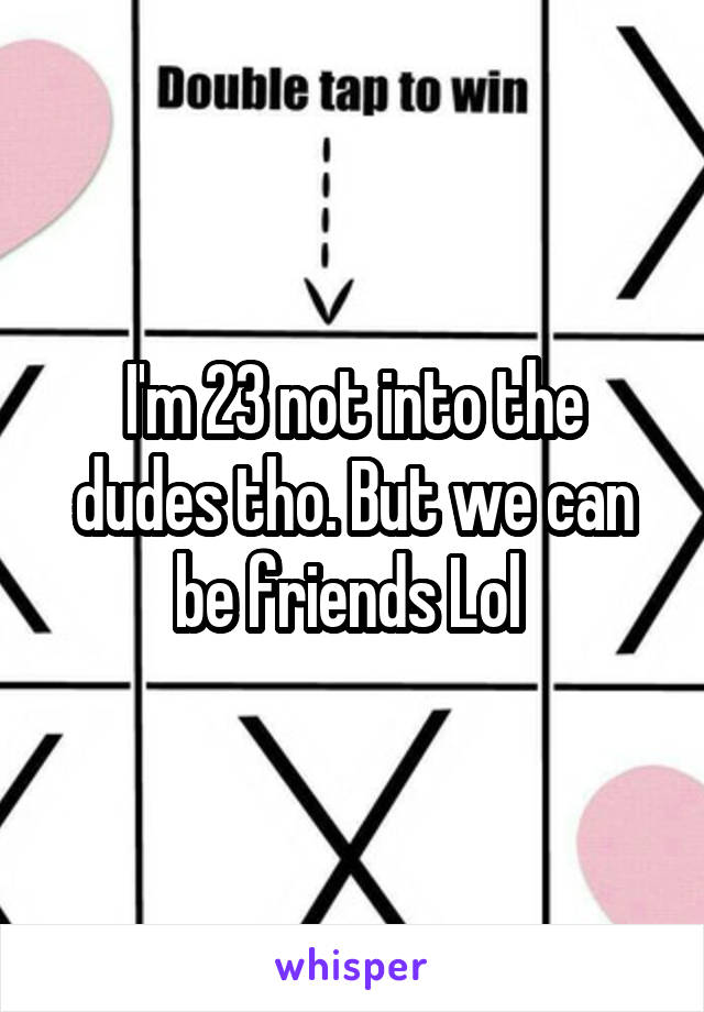 I'm 23 not into the dudes tho. But we can be friends Lol 