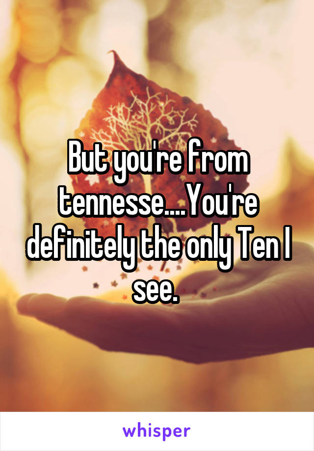 But you're from tennesse....You're definitely the only Ten I see. 