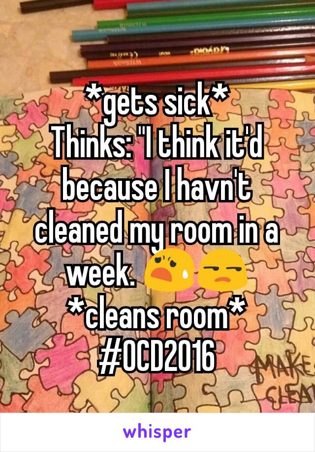 *gets sick*
Thinks: "I think it'd because I havn't cleaned my room in a week. 😧😒
*cleans room*
#OCD2016