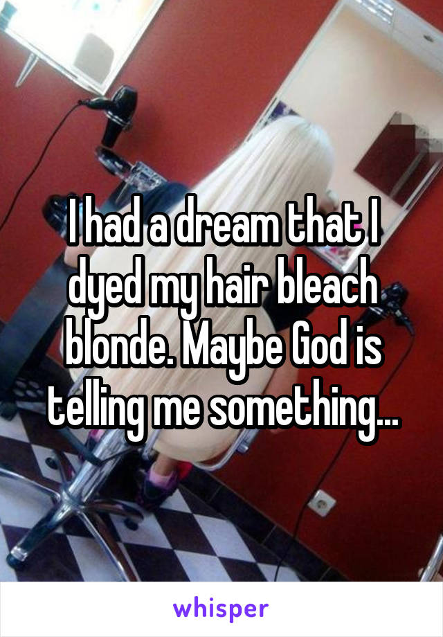 I had a dream that I dyed my hair bleach blonde. Maybe God is telling me something...