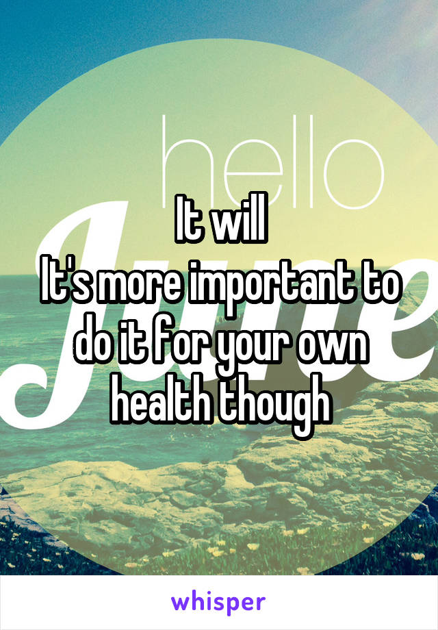 It will
It's more important to do it for your own health though