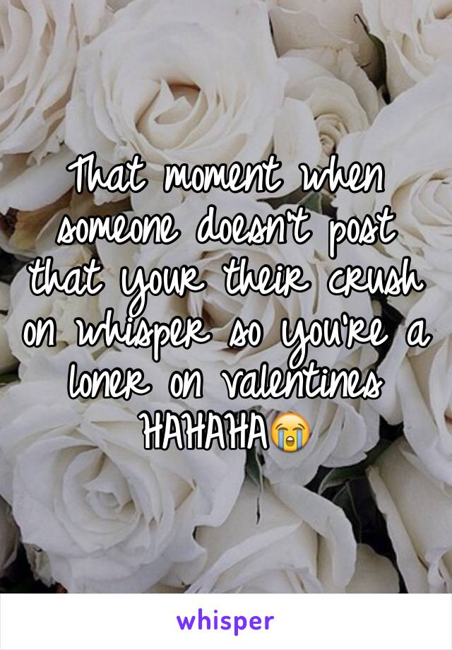 That moment when someone doesn't post that your their crush on whisper so you're a loner on valentines HAHAHA😭