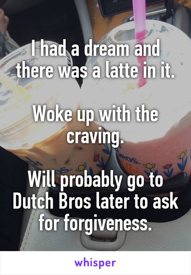 I had a dream and there was a latte in it.

Woke up with the craving.

Will probably go to Dutch Bros later to ask for forgiveness.