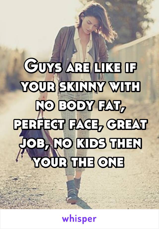 Guys are like if your skinny with no body fat, perfect face, great job, no kids then your the one 